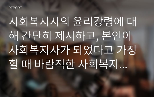 사회복지사의 윤리강령에 대해 간단히 제시하고, 본인이 사회복지사가 되었다고 가정할 때 바람직한 사회복지사가 되기 위해서는 어떻게 해야 하는지 나아갈 방향에 대한 서술