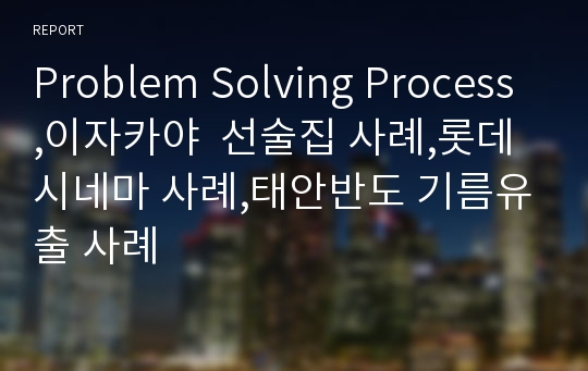 Problem Solving Process,이자카야  선술집 사례,롯데 시네마 사례,태안반도 기름유출 사례