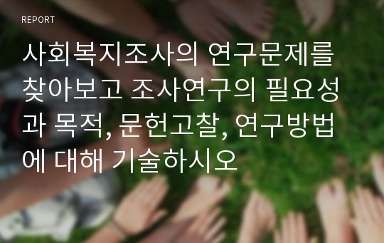 사회복지조사의 연구문제를 찾아보고 조사연구의 필요성과 목적, 문헌고찰, 연구방법에 대해 기술하시오