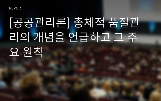 [공공관리론] 총체적 품질관리의 개념을 언급하고 그 주요 원칙