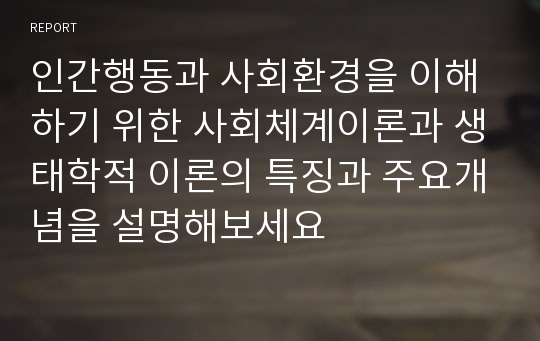 인간행동과 사회환경을 이해하기 위한 사회체계이론과 생태학적 이론의 특징과 주요개념을 설명해보세요