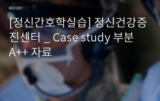 [정신간호학실습] 정신건강증진센터 _ Case study 부분 A++ 자료