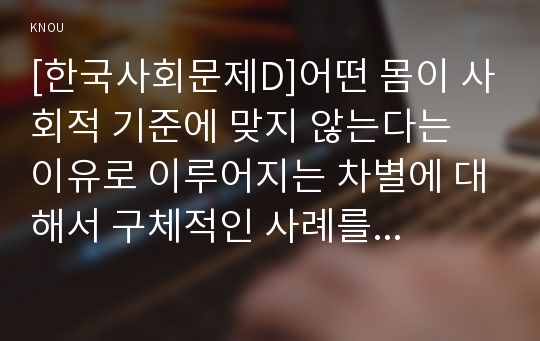 [한국사회문제D]어떤 몸이 사회적 기준에 맞지 않는다는 이유로 이루어지는 차별에 대해서 구체적인 사례를 들어가면서 적고, 이러한 차별을 왜 사회문제로 보아야 하는 지에 대해 논의