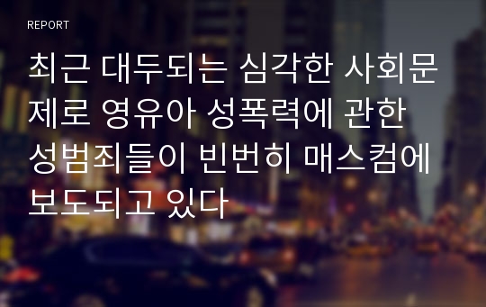 최근 대두되는 심각한 사회문제로 영유아 성폭력에 관한 성범죄들이 빈번히 매스컴에 보도되고 있다