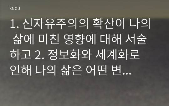 1. 신자유주의의 확산이 나의 삶에 미친 영향에 대해 서술하고 2. 정보화와 세계화로 인해 나의 삶은 어떤 변화를 겪었는지에 대해 서술하시오.