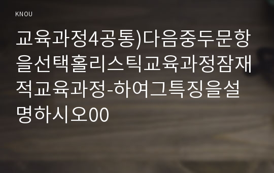 교육과정4공통)다음중두문항을선택홀리스틱교육과정잠재적교육과정-하여그특징을설명하시오00