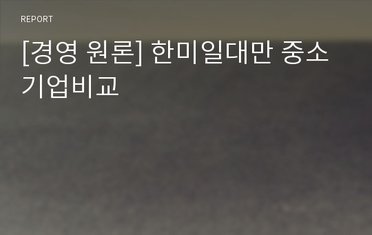 [경영 원론] 한미일대만 중소기업비교