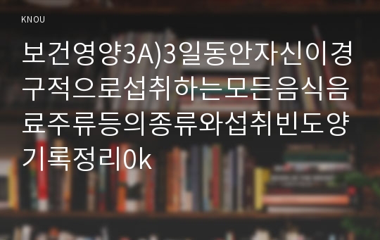 보건영양3A)3일동안자신이경구적으로섭취하는모든음식음료주류등의종류와섭취빈도양기록정리0k