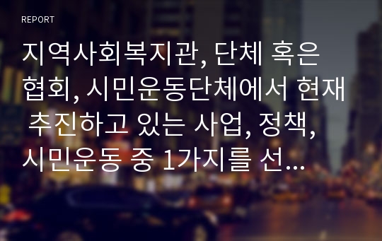 지역사회복지관, 단체 혹은 협회, 시민운동단체에서 현재 추진하고 있는 사업, 정책, 시민운동 중 1가지를 선택하여 소개하고 로스만의 비교표에 나와 있는 구분에 맞추어 분석하시오.