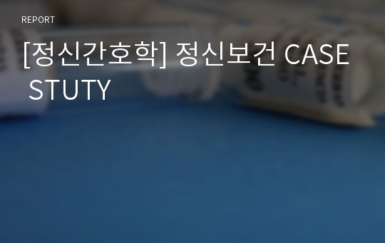 [정신간호학] 정신보건 CASE STUTY