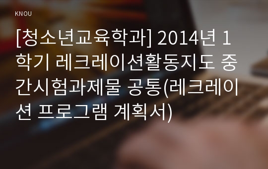 [청소년교육학과] 2014년 1학기 레크레이션활동지도 중간시험과제물 공통(레크레이션 프로그램 계획서)