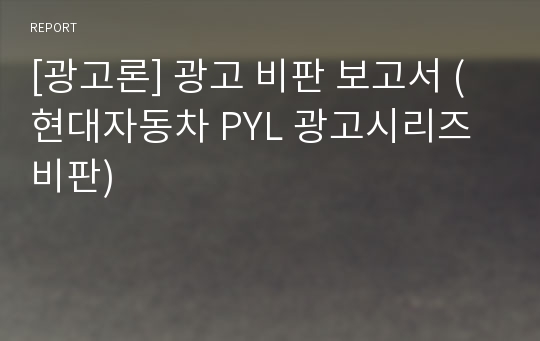 [광고론] 광고 비판 보고서 (현대자동차 PYL 광고시리즈 비판)