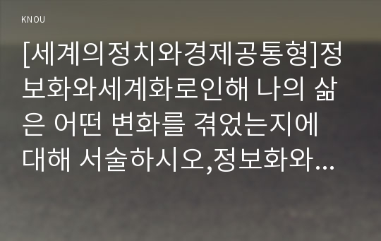 [세계의정치와경제공통형]정보화와세계화로인해 나의 삶은 어떤 변화를 겪었는지에 대해 서술하시오,정보화와세계화의정의,정보화와세계화가일반적으로사람들의 일상생활에 미친영향,세계의정치와경제