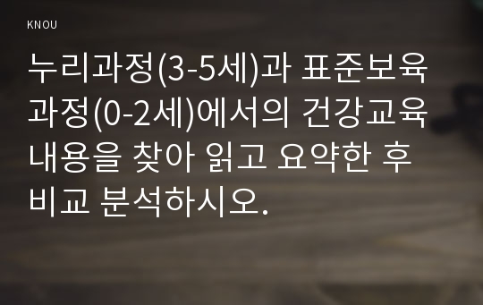 누리과정(3-5세)과 표준보육과정(0-2세)에서의 건강교육 내용을 찾아 읽고 요약한 후 비교 분석하시오.