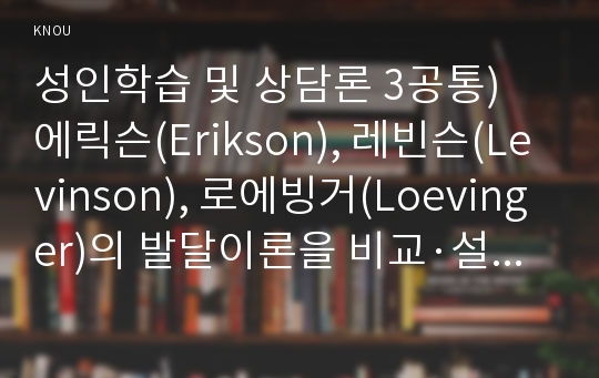 성인학습 및 상담론 3공통) 에릭슨(Erikson), 레빈슨(Levinson), 로에빙거(Loevinger)의 발달이론을 비교·설명하고, 각 이론의 교육적 시사점을 논하시오.