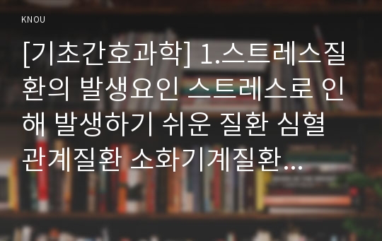 [기초간호과학] 1.스트레스질환의 발생요인 스트레스로 인해 발생하기 쉬운 질환 심혈관계질환 소화기계질환 면역계질환 병태생리 간호중재 2.심박출량조절 허혈발생기전_스트레스질환발생요인