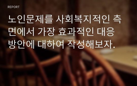 노인문제를 사회복지적인 측면에서 가장 효과적인 대응 방안에 대하여 작성해보자.