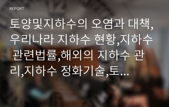 토양및지하수의 오염과 대책,우리나라 지하수 현황,지하수 관련법률,해외의 지하수 관리,지하수 정화기술,토양정화기술