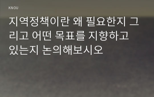 지역정책이란 왜 필요한지 그리고 어떤 목표를 지향하고 있는지 논의해보시오