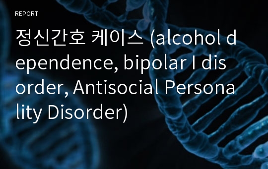 정신간호 케이스 (alcohol dependence, bipolar I disorder, Antisocial Personality Disorder)