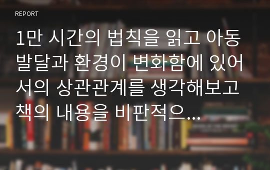 1만 시간의 법칙을 읽고 아동발달과 환경이 변화함에 있어서의 상관관계를 생각해보고 책의 내용을 비판적으로 생각해보자.