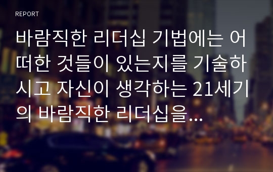 바람직한 리더십 기법에는 어떠한 것들이 있는지를 기술하시고 자신이 생각하는 21세기의 바람직한 리더십을 독창적으로 기술하시오.