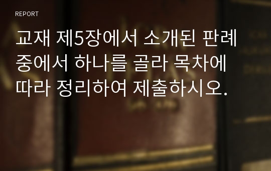 교재 제5장에서 소개된 판례 중에서 하나를 골라 목차에 따라 정리하여 제출하시오.