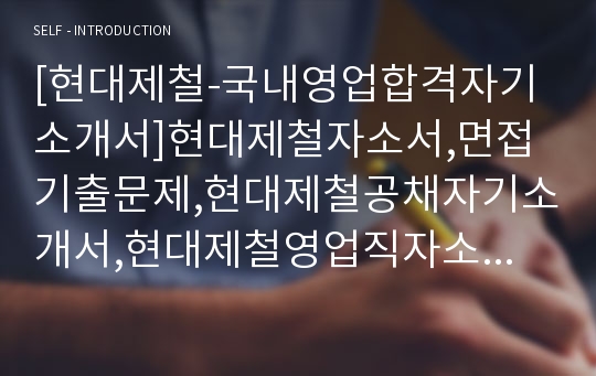 [현대제철-국내영업합격자기소개서]현대제철자소서,면접기출문제,현대제철공채자기소개서,현대제철영업직자소서,현대제철채용자기소개서