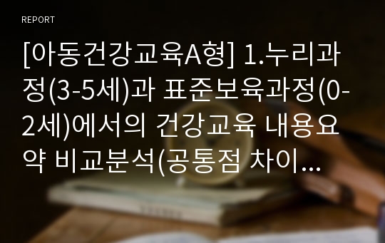 [아동건강교육A형] 1.누리과정(3-5세)과 표준보육과정(0-2세)에서의 건강교육 내용요약 비교분석(공통점 차이점) 2.영유아 안전교육 내용계획(주요내용 목적및교육목표 활동계획안)