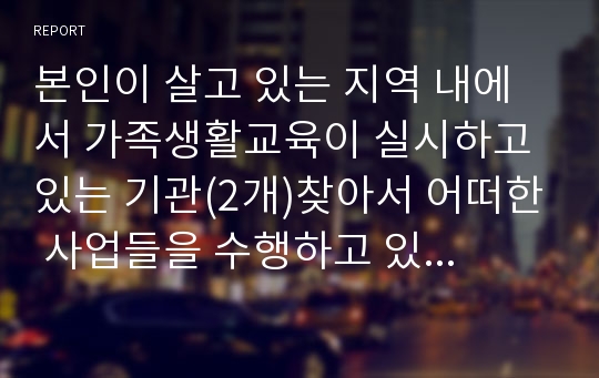 본인이 살고 있는 지역 내에서 가족생활교육이 실시하고 있는 기관(2개)찾아서 어떠한 사업들을 수행하고 있는지 나열하고 사업의 수행목적과 기대효과에 대해 정리하시오.