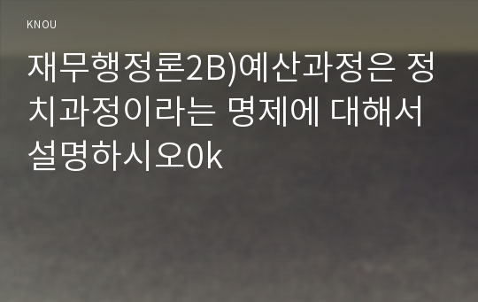 재무행정론2B)예산과정은 정치과정이라는 명제에 대해서 설명하시오0k