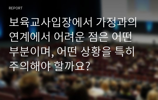 보육교사입장에서 가정과의 연계에서 어려운 점은 어떤 부분이며, 어떤 상황을 특히 주의해야 할까요?