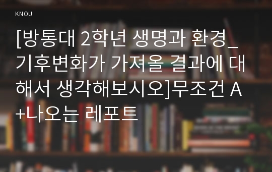 [방통대 2학년 생명과 환경_기후변화가 가져올 결과에 대해서 생각해보시오]무조건 A+나오는 레포트