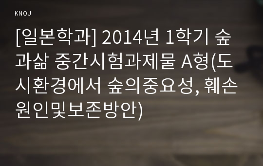 [일본학과] 2014년 1학기 숲과삶 중간시험과제물 A형(도시환경에서 숲의중요성, 훼손원인및보존방안)