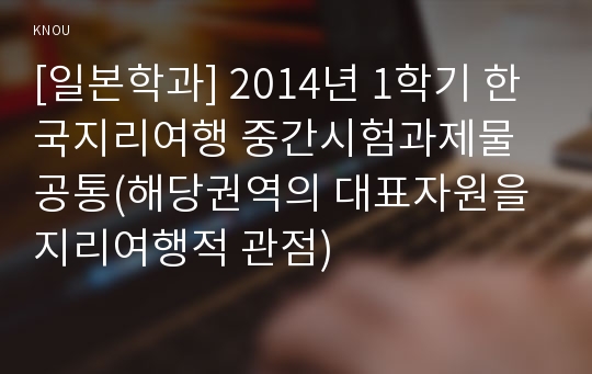 [일본학과] 2014년 1학기 한국지리여행 중간시험과제물 공통(해당권역의 대표자원을 지리여행적 관점)