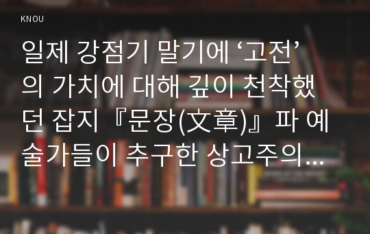 일제 강점기 말기에 ‘고전’의 가치에 대해 깊이 천착했던 잡지『문장(文章)』파 예술가들이 추구한 상고주의와 전통적 민족주의에 대해 서술하시오.