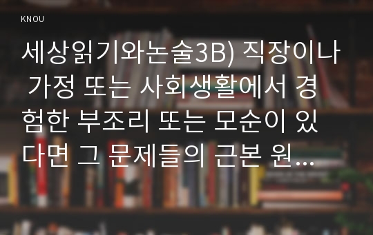 세상읽기와논술3B) 직장이나 가정 또는 사회생활에서 경험한 부조리 또는 모순이 있다면 그 문제들의 근본 원인을 분석하고 그 해결방법에 대해 논술해보시오0k