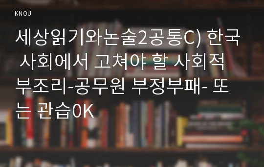 세상읽기와논술2공통C) 한국 사회에서 고쳐야 할 사회적 부조리-공무원 부정부패- 또는 관습0K