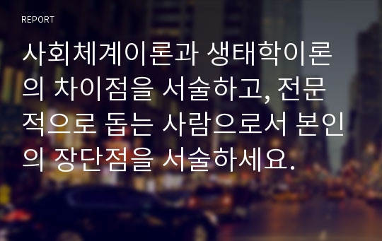 사회체계이론과 생태학이론의 차이점을 서술하고, 전문적으로 돕는 사람으로서 본인의 장단점을 서술하세요.