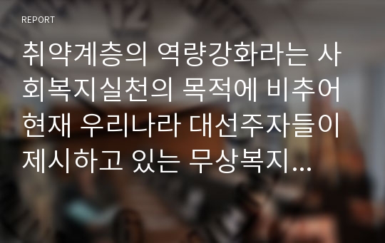 취약계층의 역량강화라는 사회복지실천의 목적에 비추어 현재 우리나라 대선주자들이 제시하고 있는 무상복지의 특징과 역량강화 차원에서의 한계 및 문제점, 대안에 대해 서술하시오.