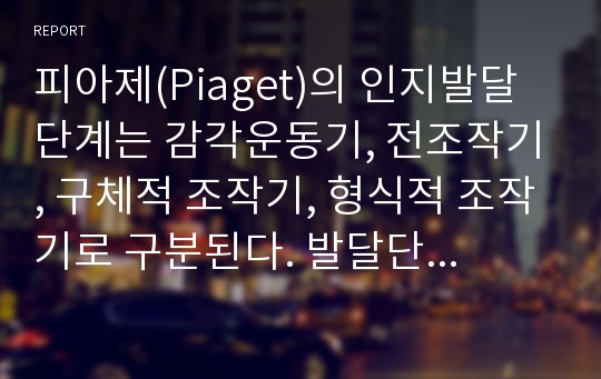 피아제(Piaget)의 인지발달 단계는 감각운동기, 전조작기, 구체적 조작기, 형식적 조작기로 구분된다. 발달단계 중 감각운동기와 전조작기의 특징을 예를 들어 설명하시오.