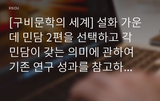 [구비문학의 세계] 설화 가운데 민담 2편을 선택하고 각 민담이 갖는 의미에 관하여 기존 연구 성과를 참고하여 자신의 견해 제시하시오