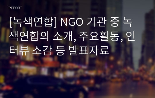 [녹색연합] NGO 기관 중 녹색연합의 소개, 주요활동, 인터뷰 소감 등 발표자료