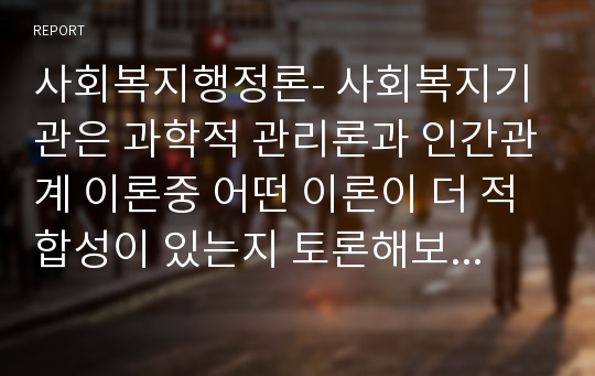 사회복지행정론- 사회복지기관은 과학적 관리론과 인간관계 이론중 어떤 이론이 더 적합성이 있는지 토론해보시오