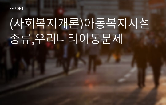 (사회복지개론)아동복지시설종류,우리나라아동문제