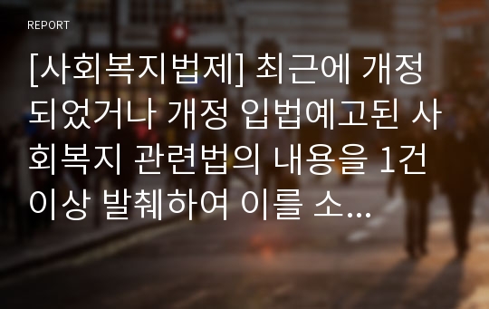 [사회복지법제] 최근에 개정되었거나 개정 입법예고된 사회복지 관련법의 내용을 1건 이상 발췌하여 이를 소개하고 다음사항을 정리하시오