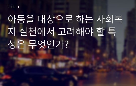 아동을 대상으로 하는 사회복지 실천에서 고려해야 할 특성은 무엇인가?