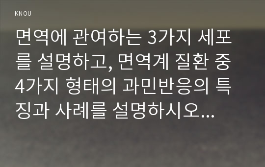 면역에 관여하는 3가지 세포를 설명하고, 면역계 질환 중 4가지 형태의 과민반응의 특징과 사례를 설명하시오. 악성종양과 양성종양의 차이에 대해 설명하고, 종양이 인체에 미치는 영향