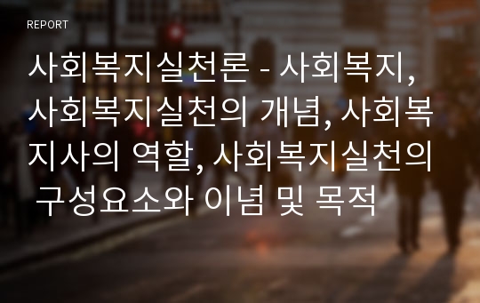 사회복지실천론 - 사회복지, 사회복지실천의 개념, 사회복지사의 역할, 사회복지실천의 구성요소와 이념 및 목적