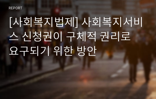 [사회복지법제] 사회복지서비스 신청권이 구체적 권리로 요구되기 위한 방안